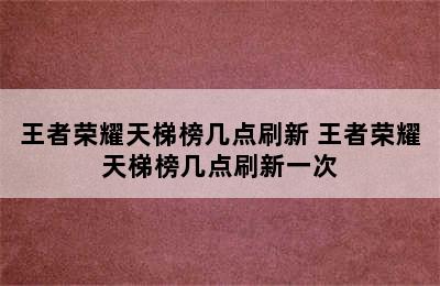 王者荣耀天梯榜几点刷新 王者荣耀天梯榜几点刷新一次